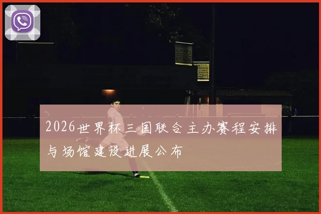 2026世界杯三国联合主办赛程安排与场馆建设进展公布