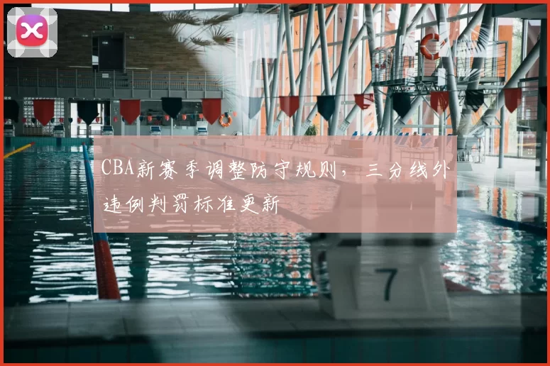 CBA新赛季调整防守规则，三分线外违例判罚标准更新