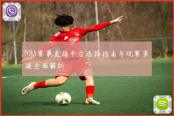 NBA赛事直播平台选择指南与观赛渠道全面解析