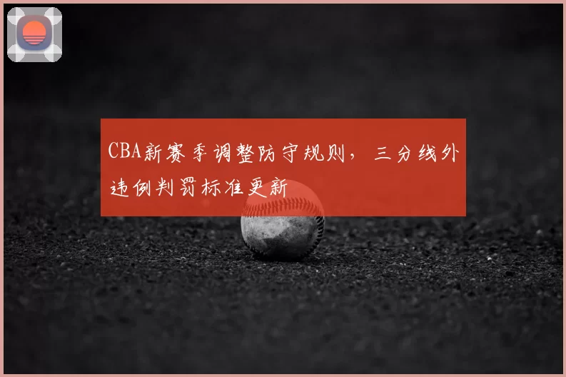 CBA新赛季调整防守规则，三分线外违例判罚标准更新