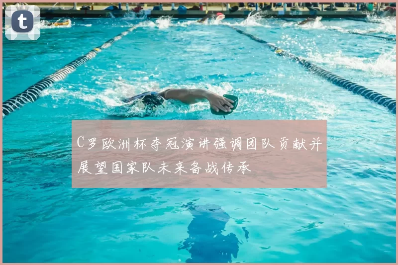C罗欧洲杯夺冠演讲强调团队贡献并展望国家队未来备战传承