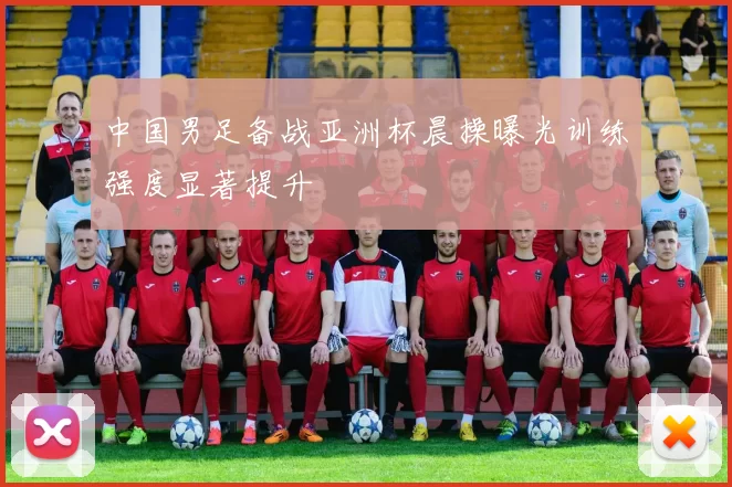 中国男足备战亚洲杯晨操曝光训练强度显著提升