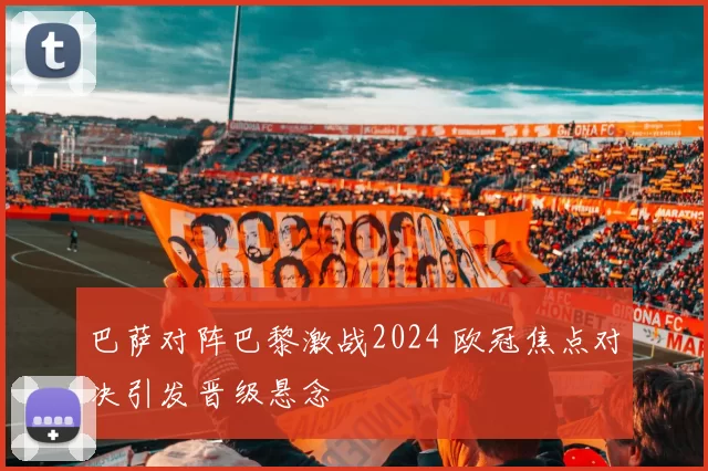 巴萨对阵巴黎激战2024 欧冠焦点对决引发晋级悬念