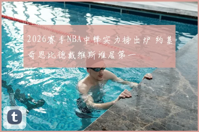 2026赛季NBA中锋实力榜出炉 约基奇恩比德戴维斯谁居第一