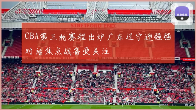 CBA第三轮赛程出炉广东辽宁迎强强对话焦点战备受关注