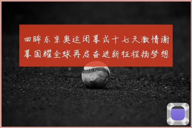回眸东京奥运闭幕式十七天激情谢幕国耀全球再启奋进新征程扬梦想