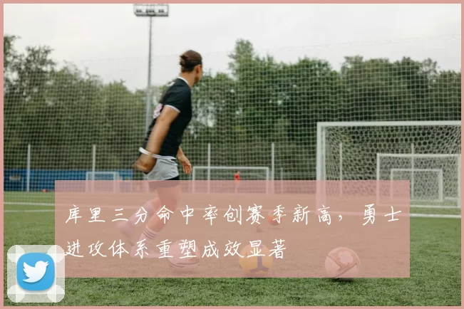 库里三分命中率创赛季新高，勇士进攻体系重塑成效显著