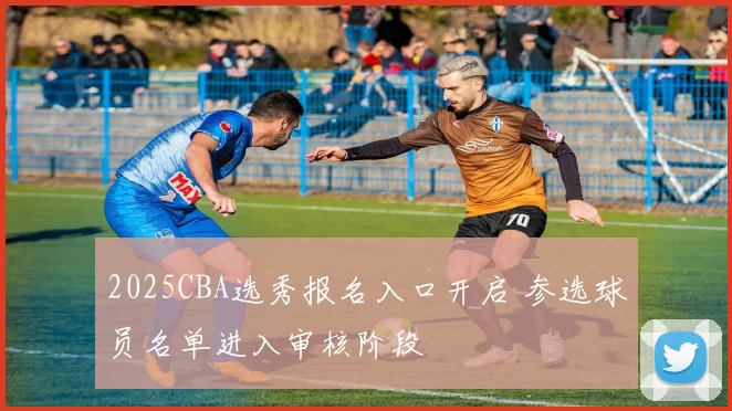 2025CBA选秀报名入口开启 参选球员名单进入审核阶段