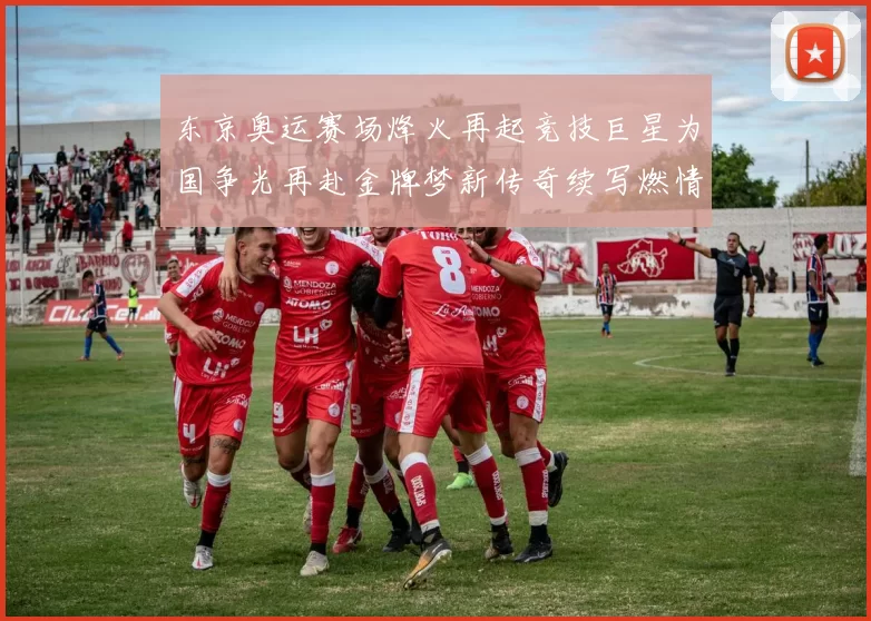 东京奥运赛场烽火再起竞技巨星为国争光再赴金牌梦新传奇续写燃情