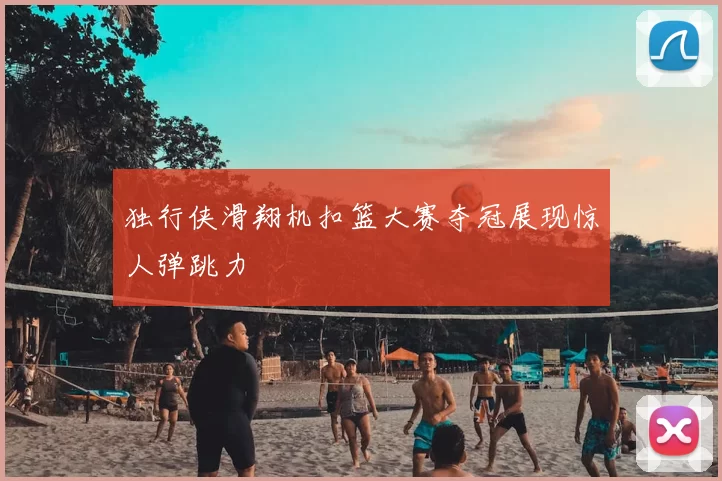 独行侠滑翔机扣篮大赛夺冠展现惊人弹跳力