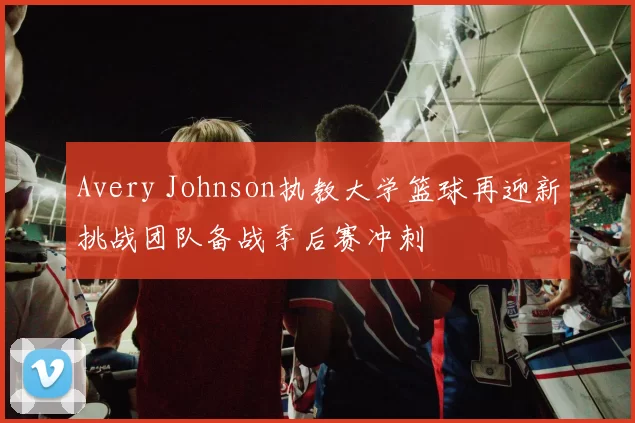 Avery Johnson执教大学篮球再迎新挑战团队备战季后赛冲刺