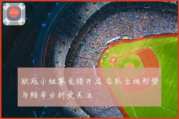 欧冠小组赛竞猜开启 各队出线形势与赔率分析受关注