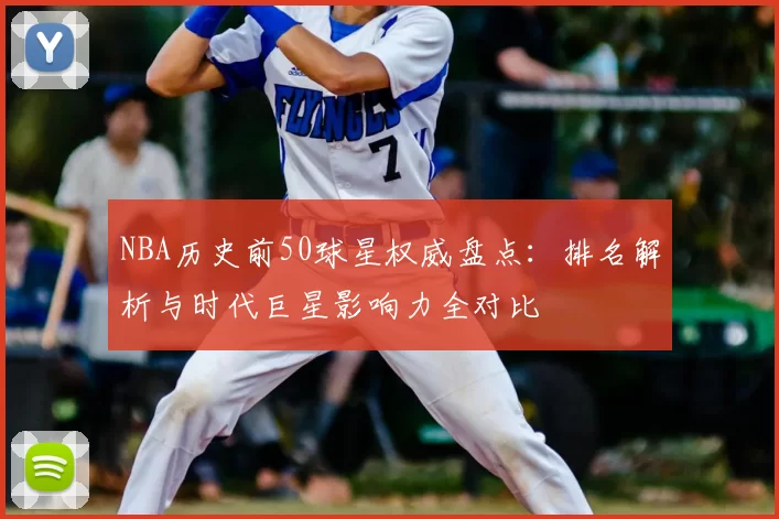 NBA历史前50球星权威盘点：排名解析与时代巨星影响力全对比