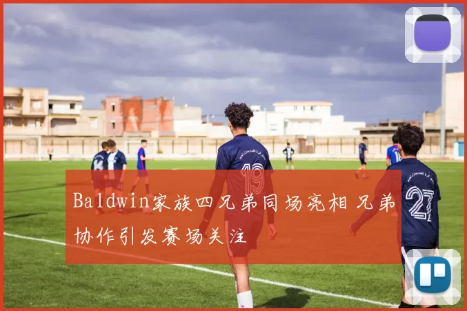 Baldwin家族四兄弟同场亮相 兄弟协作引发赛场关注