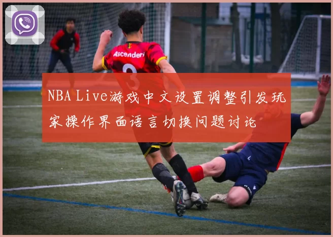 NBA Live游戏中文设置调整引发玩家操作界面语言切换问题讨论