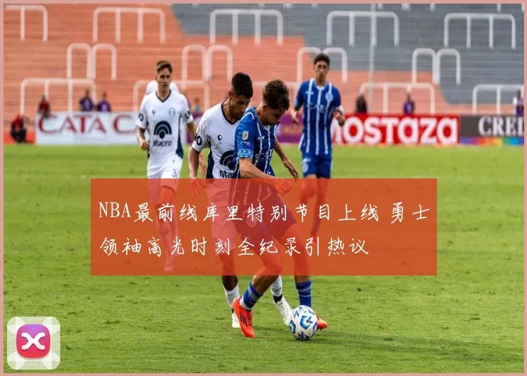NBA最前线库里特别节目上线 勇士领袖高光时刻全纪录引热议