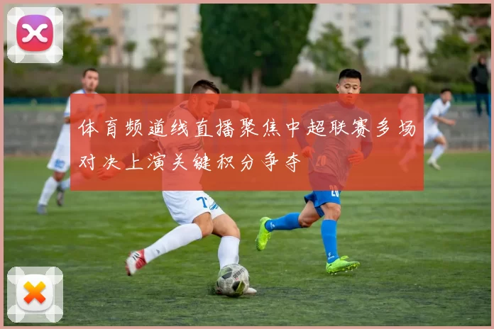 体育频道线直播聚焦中超联赛多场对决上演关键积分争夺