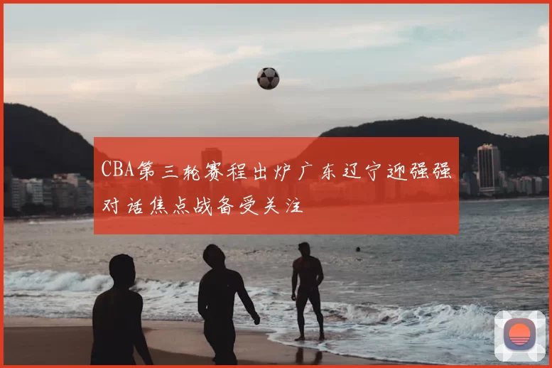 CBA第三轮赛程出炉广东辽宁迎强强对话焦点战备受关注