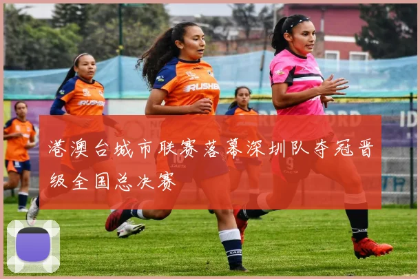 港澳台城市联赛落幕深圳队夺冠晋级全国总决赛