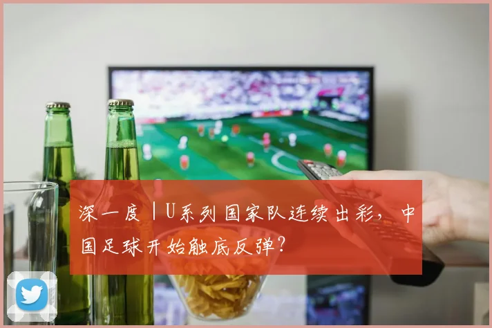 深一度｜U系列国家队连续出彩，中国足球开始触底反弹？