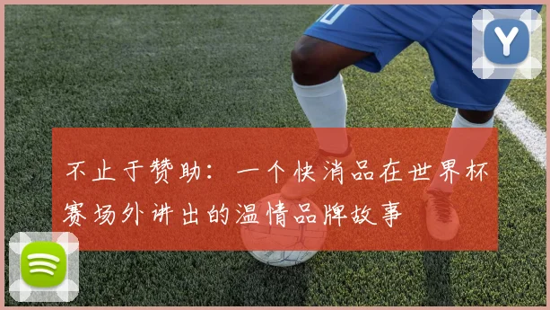 不止于赞助:一个快消品在世界杯赛场外讲出的温情品牌故事