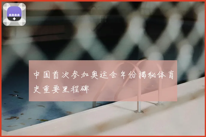 中国首次参加奥运会年份揭秘体育史重要里程碑