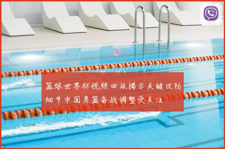 篮球世界杯视频回放揭示关键攻防细节中国男篮备战调整受关注