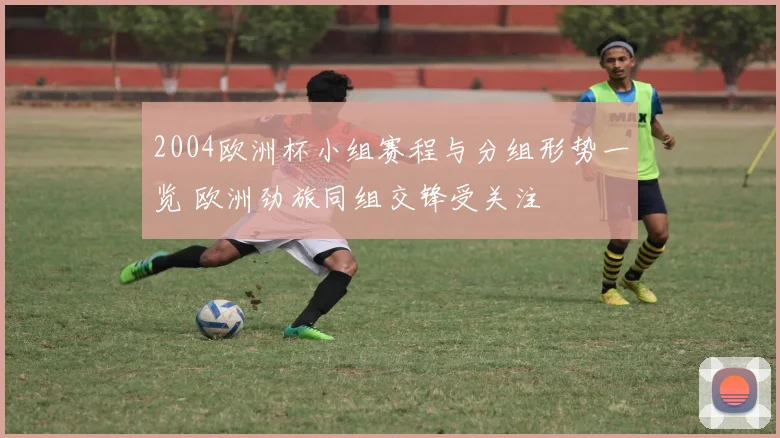 2004欧洲杯小组赛程与分组形势一览 欧洲劲旅同组交锋受关注