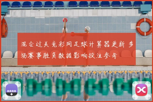 混合过关竞彩网足球计算器更新 多场赛事胜负数据影响投注参考