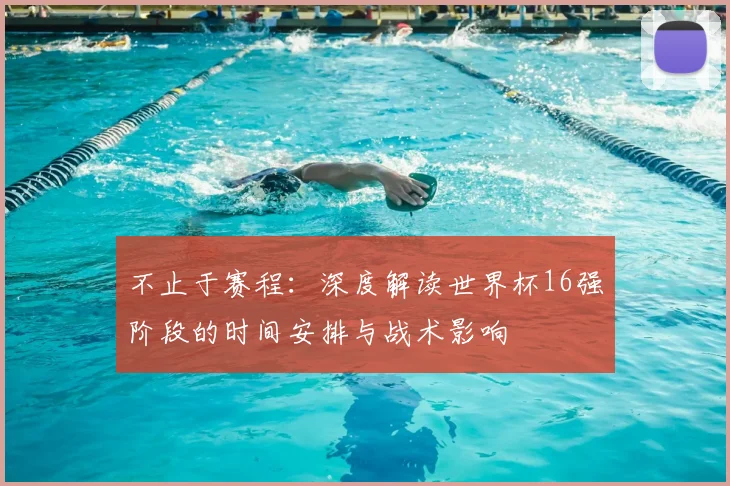 不止于赛程:深度解读世界杯16强阶段的时间安排与战术影响