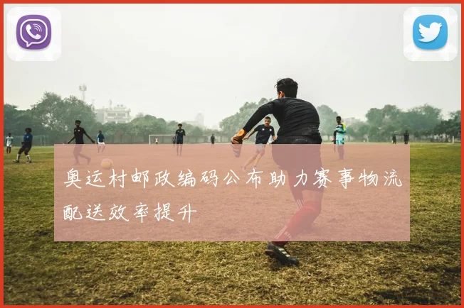 奥运村邮政编码公布助力赛事物流配送效率提升