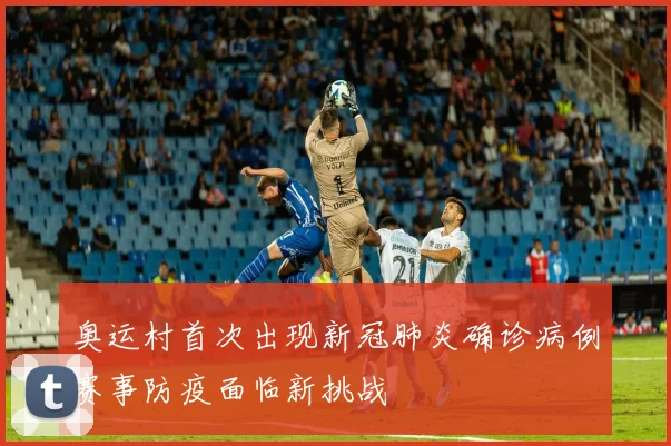 奥运村首次出现新冠肺炎确诊病例赛事防疫面临新挑战