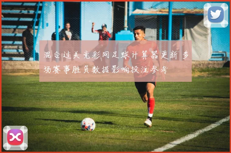混合过关竞彩网足球计算器更新 多场赛事胜负数据影响投注参考